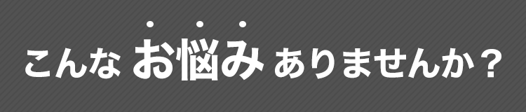 こんなお悩みありませんか？